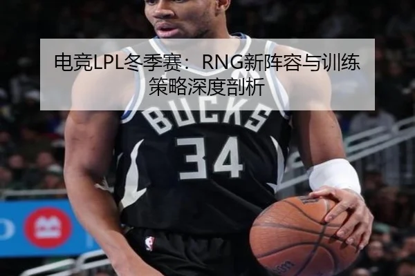 电竞LPL冬季赛：RNG新阵容与训练策略深度剖析