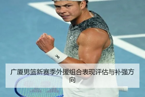 广厦男篮新赛季外援组合表现评估与补强方向