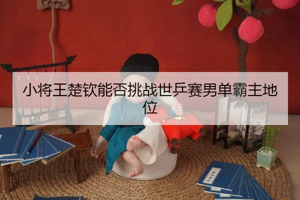 小将王楚钦能否挑战世乒赛男单霸主地位